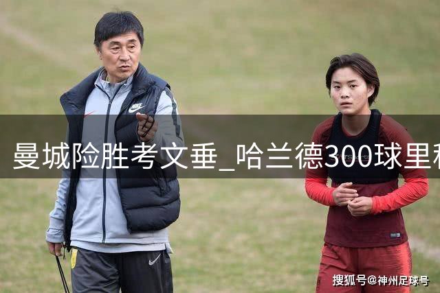 曼城险胜考文垂 哈兰德300球里程碑背后隐患显现